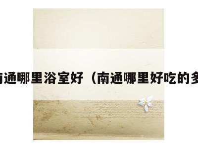 南通哪里浴室好（南通哪里好吃的多）
