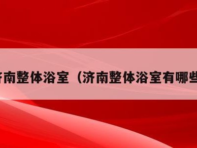 济南整体浴室（济南整体浴室有哪些）