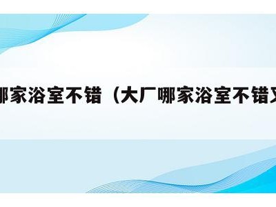 大厂哪家浴室不错（大厂哪家浴室不错又便宜）