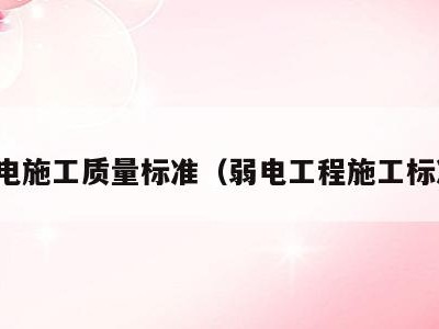 弱电施工质量标准(弱电工程施工标准)