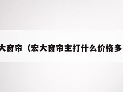宏大窗帘(宏大窗帘主打什么价格多少)