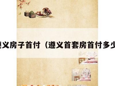 遵义房子首付(遵义首套房首付多少)