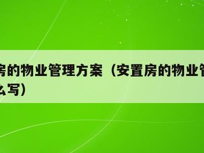 安置房的物业管理方案(安置房的物业管理方案怎么写)