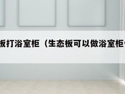 生态板打浴室柜（生态板可以做浴室柜体吗?）