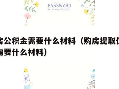取住房公积金需要什么材料(购房提取住房公积金需要什么材料)