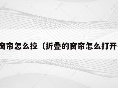 折叠窗帘怎么拉(折叠的窗帘怎么打开关闭)