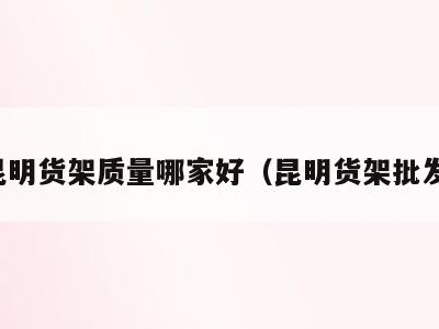昆明货架质量哪家好（昆明货架批发）