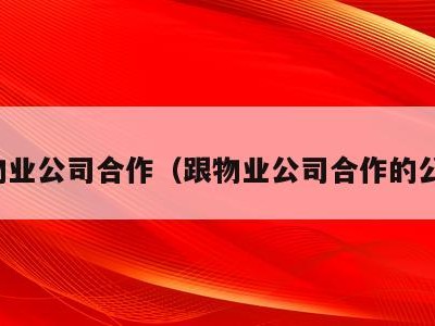 跟物业公司合作（跟物业公司合作的公司）