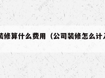 公司装修算什么费用(公司装修怎么计入费用)