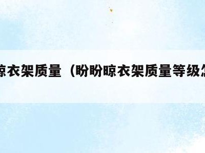 盼盼晾衣架质量(盼盼晾衣架质量等级怎么样)