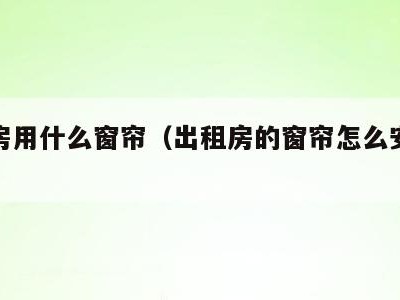 出租房用什么窗帘(出租房的窗帘怎么安装最便宜)