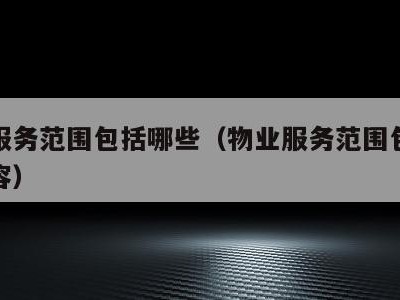 物业服务范围包括哪些（物业服务范围包括哪些内容）