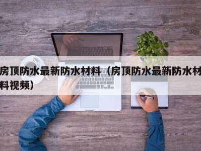房顶防水最新防水材料（房顶防水最新防水材料视频）