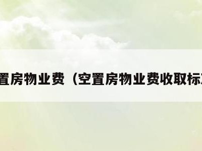 空置房物业费（空置房物业费收取标准）