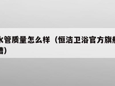 恒洁水管质量怎么样(恒洁卫浴官方旗舰店官网水槽)
