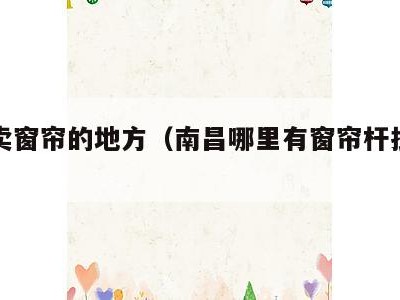 南昌卖窗帘的地方(南昌哪里有窗帘杆批发的)