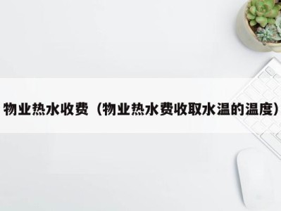 物业热水收费(物业热水费收取水温的温度)