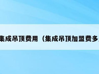 加盟集成吊顶费用(集成吊顶加盟费多少钱)