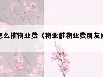 物业怎么催物业费（物业催物业费朋友圈说说）