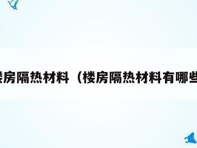 楼房隔热材料(楼房隔热材料有哪些)