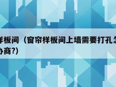 窗帘样板间(窗帘样板间上墙需要打孔怎么跟租户协商?)
