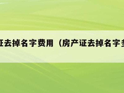 房产证去掉名字费用(房产证去掉名字多少钱)