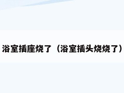 浴室插座烧了（浴室插头烧烧了）