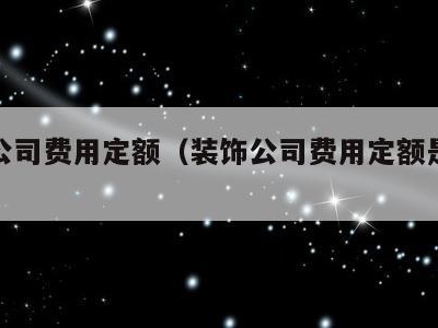 装饰公司费用定额(装饰公司费用定额是多少)