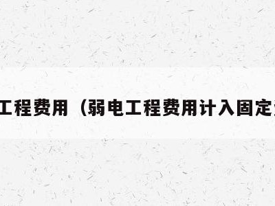 弱电工程费用(弱电工程费用计入固定资产)