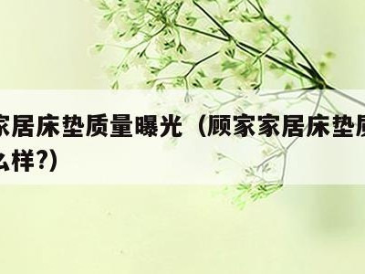顾家家居床垫质量曝光（顾家家居床垫质量曝光怎么样?）