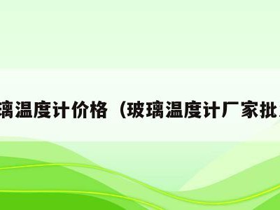 玻璃温度计价格（玻璃温度计厂家批发）