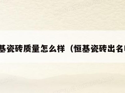 恒基瓷砖质量怎么样(恒基瓷砖出名吗)