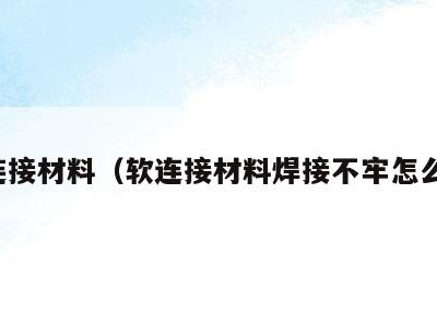 软连接材料(软连接材料焊接不牢怎么办)