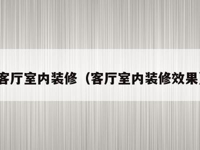 客厅室内装修（客厅室内装修效果）
