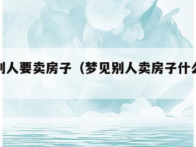 梦见别人要卖房子(梦见别人卖房子什么预兆)