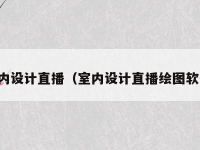 室内设计直播（室内设计直播绘图软件）
