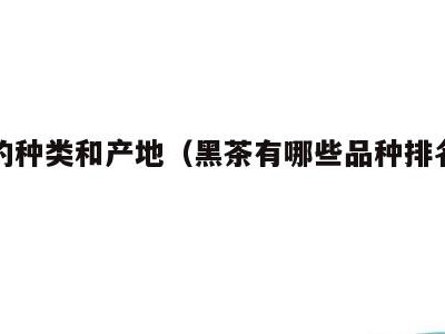 黑茶的种类和产地(黑茶有哪些品种排名以及产地)