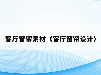 客厅窗帘素材(客厅窗帘设计)