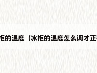 冰柜的温度（冰柜的温度怎么调才正确）