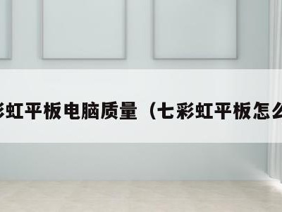 七彩虹平板电脑质量(七彩虹平板怎么样)