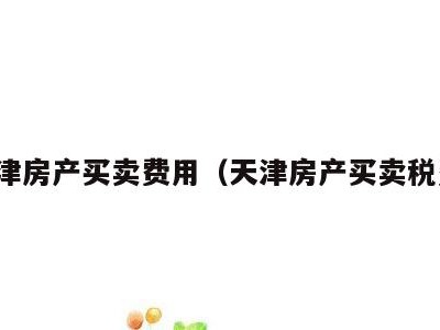 天津房产买卖费用(天津房产买卖税费)