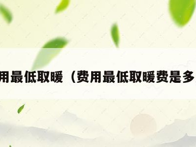 费用最低取暖(费用最低取暖费是多少)