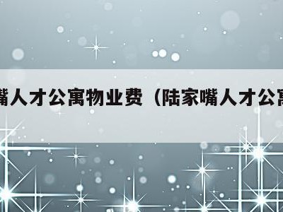 陆家嘴人才公寓物业费(陆家嘴人才公寓申请官网)