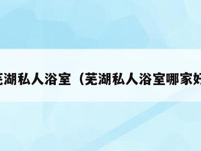 芜湖私人浴室(芜湖私人浴室哪家好)