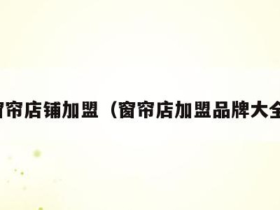 窗帘店铺加盟(窗帘店加盟品牌大全)