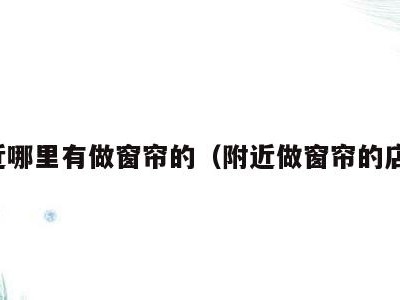 附近哪里有做窗帘的(附近做窗帘的店铺)