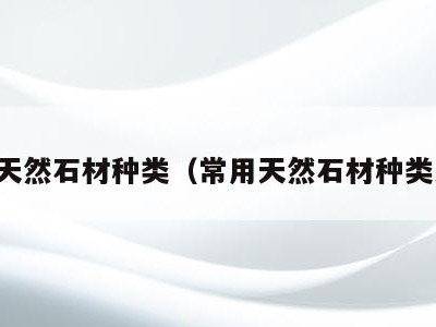 常用天然石材种类(常用天然石材种类大全)