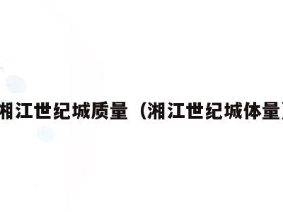 湘江世纪城质量（湘江世纪城体量）