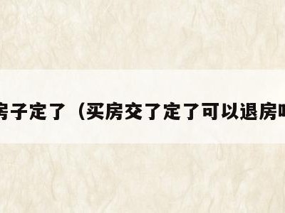 买房子定了(买房交了定了可以退房吗?)
