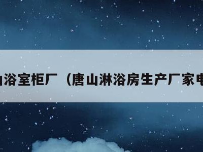 唐山浴室柜厂（唐山淋浴房生产厂家电话）
